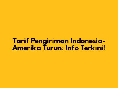 Tarif Pengiriman Indonesia-Amerika Turun: Info Terkini!