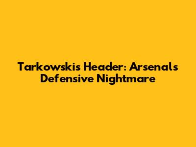 Tarkowski's Header: Arsenal's Defensive Nightmare