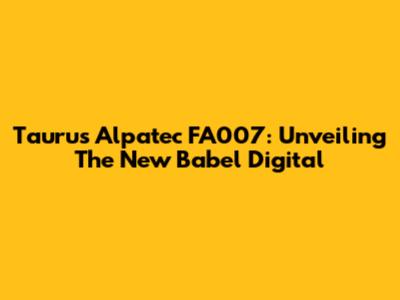 Taurus Alpatec FA007: Unveiling The New Babel Digital