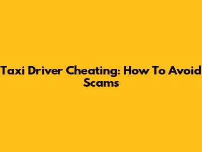 Taxi Driver Cheating: How To Avoid Scams