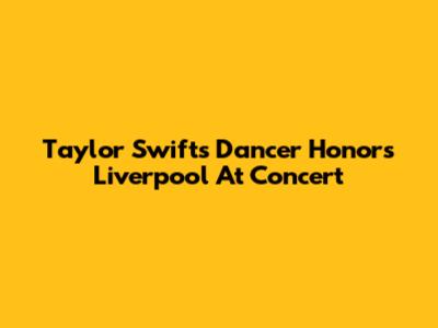 Taylor Swift's Dancer Honors Liverpool At Concert