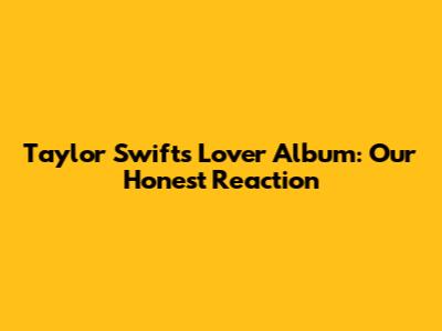 Taylor Swift's Lover Album: Our Honest Reaction