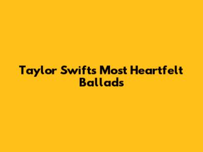 Taylor Swift's Most Heartfelt Ballads