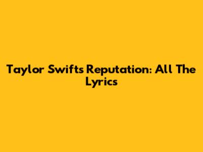 Taylor Swift's Reputation: All The Lyrics