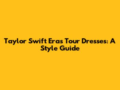 Taylor Swift Eras Tour Dresses: A Style Guide