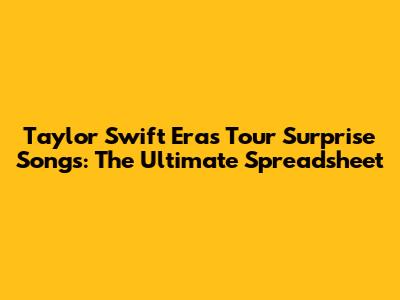 Taylor Swift Eras Tour Surprise Songs: The Ultimate Spreadsheet