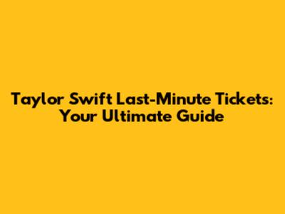 Taylor Swift Last-Minute Tickets: Your Ultimate Guide