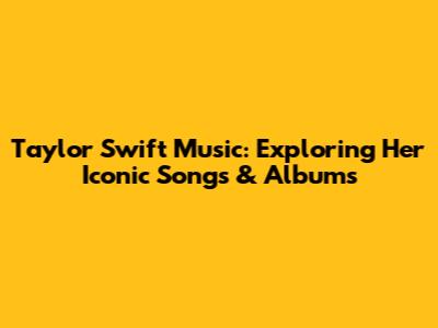 Taylor Swift Music: Exploring Her Iconic Songs & Albums