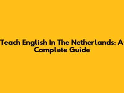 Teach English In The Netherlands: A Complete Guide
