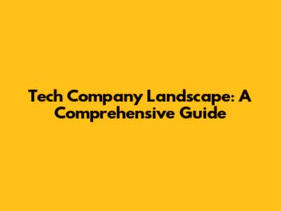 Tech Company Landscape: A Comprehensive Guide