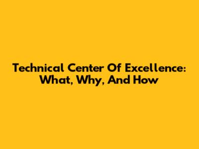 Technical Center Of Excellence: What, Why, And How