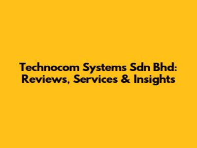 Technocom Systems Sdn Bhd: Reviews, Services & Insights