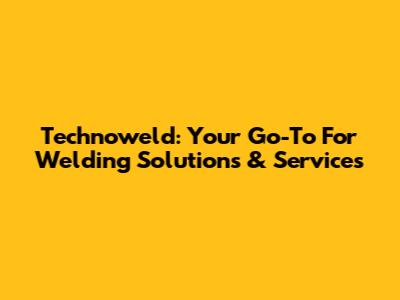Technoweld: Your Go-To For Welding Solutions & Services