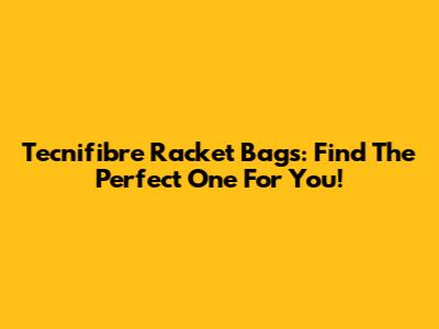 Tecnifibre Racket Bags: Find The Perfect One For You!