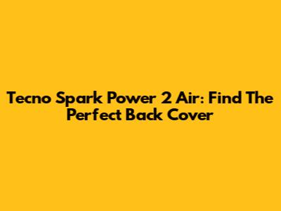 Tecno Spark Power 2 Air: Find The Perfect Back Cover