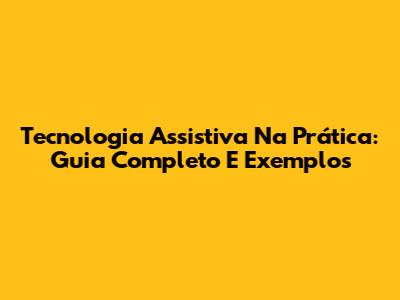 Tecnologia Assistiva Na Prática: Guia Completo E Exemplos