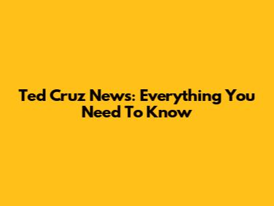 Ted Cruz News: Everything You Need To Know