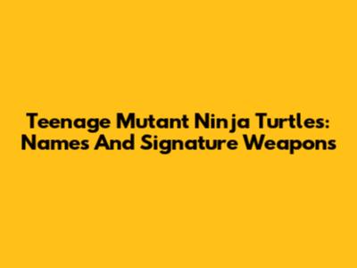 Teenage Mutant Ninja Turtles: Names And Signature Weapons