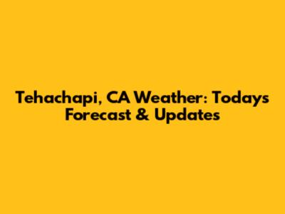 Tehachapi, CA Weather: Today's Forecast & Updates