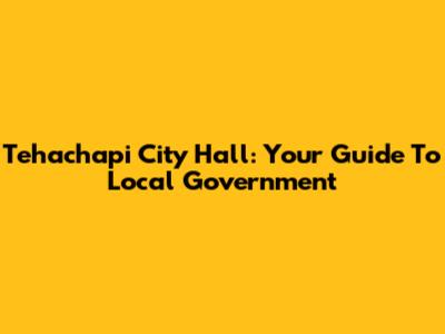 Tehachapi City Hall: Your Guide To Local Government