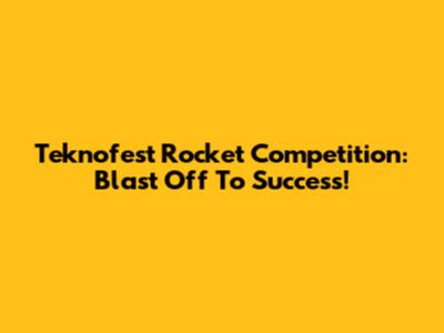 Teknofest Rocket Competition: Blast Off To Success!