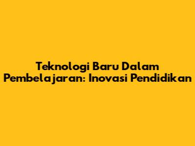 Teknologi Baru Dalam Pembelajaran: Inovasi Pendidikan