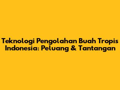 Teknologi Pengolahan Buah Tropis Indonesia: Peluang & Tantangan