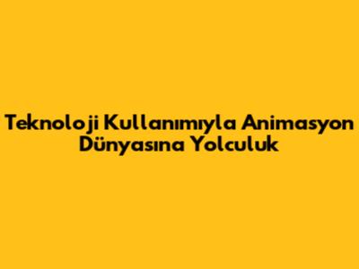 Teknoloji Kullanımıyla Animasyon Dünyasına Yolculuk