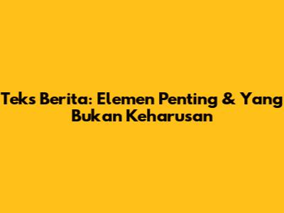 Teks Berita: Elemen Penting & Yang Bukan Keharusan