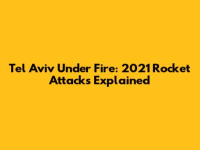 Tel Aviv Under Fire: 2021 Rocket Attacks Explained