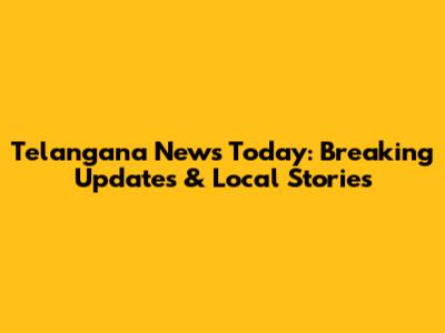 Telangana News Today: Breaking Updates & Local Stories