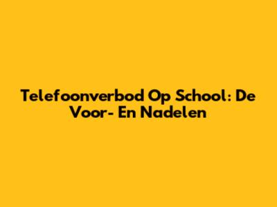 Telefoonverbod Op School: De Voor- En Nadelen