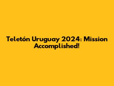 Teletón Uruguay 2024: Mission Accomplished!