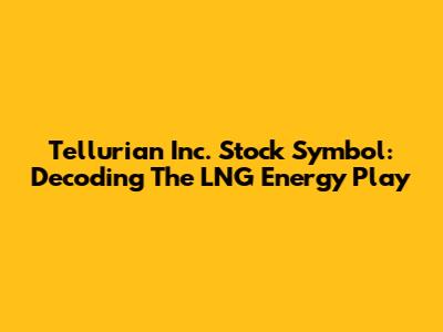 Tellurian Inc. Stock Symbol: Decoding The LNG Energy Play