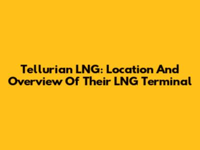 Tellurian LNG: Location And Overview Of Their LNG Terminal