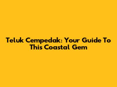 Teluk Cempedak: Your Guide To This Coastal Gem