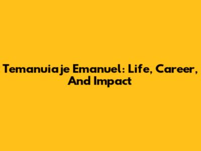 Temanuiaje Emanuel: Life, Career, And Impact