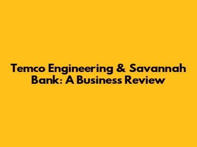 Temco Engineering & Savannah Bank: A Business Review