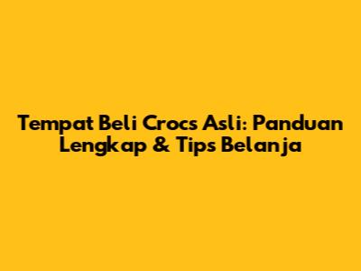 Tempat Beli Crocs Asli: Panduan Lengkap & Tips Belanja
