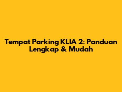 Tempat Parking KLIA 2: Panduan Lengkap & Mudah