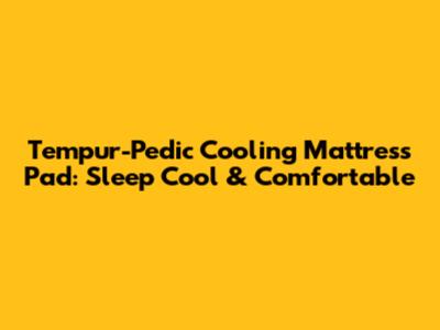 Tempur-Pedic Cooling Mattress Pad: Sleep Cool & Comfortable