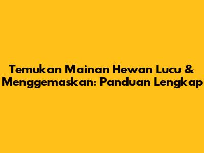 Temukan Mainan Hewan Lucu & Menggemaskan: Panduan Lengkap