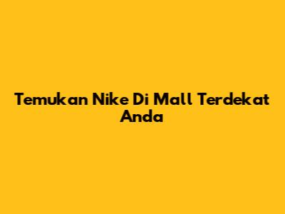 Temukan Nike Di Mall Terdekat Anda