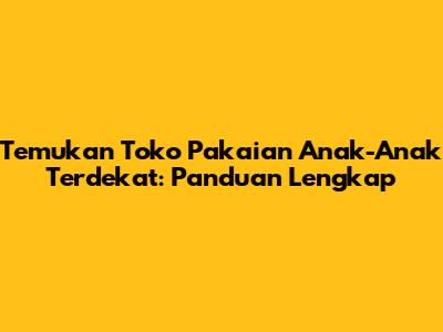 Temukan Toko Pakaian Anak-Anak Terdekat: Panduan Lengkap