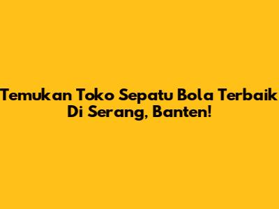 Temukan Toko Sepatu Bola Terbaik Di Serang, Banten!