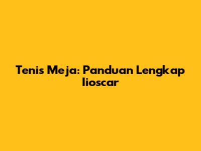 Tenis Meja: Panduan Lengkap Iioscar