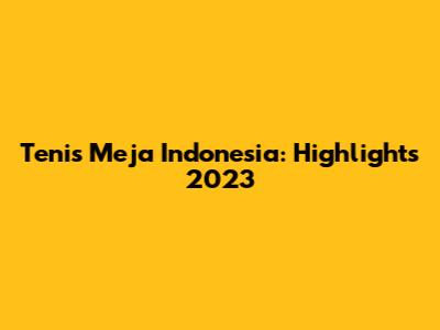 Tenis Meja Indonesia: Highlights 2023