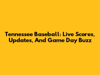 Tennessee Baseball: Live Scores, Updates, And Game Day Buzz