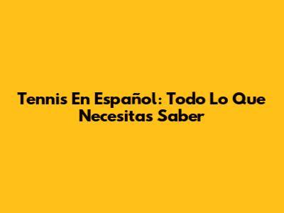 Tennis En Español: Todo Lo Que Necesitas Saber