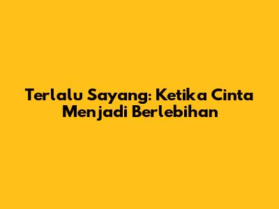 Terlalu Sayang: Ketika Cinta Menjadi Berlebihan